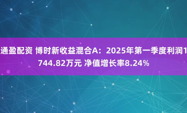通盈配资 博时新收益混合A：2025年第一季度利润1744.82万元 净值增长率8.24%