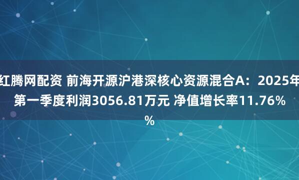 红腾网配资 前海开源沪港深核心资源混合A：2025年第一季度利润3056.81万元 净值增长率11.76%