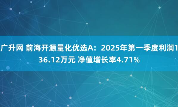 广升网 前海开源量化优选A：2025年第一季度利润136.12万元 净值增长率4.71%