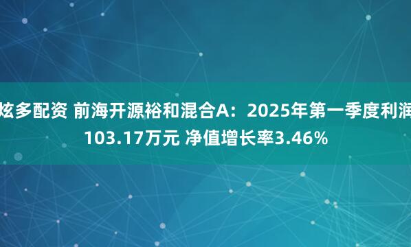炫多配资 前海开源裕和混合A：2025年第一季度利润103.17万元 净值增长率3.46%