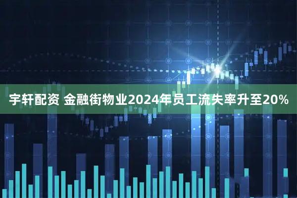 宇轩配资 金融街物业2024年员工流失率升至20%