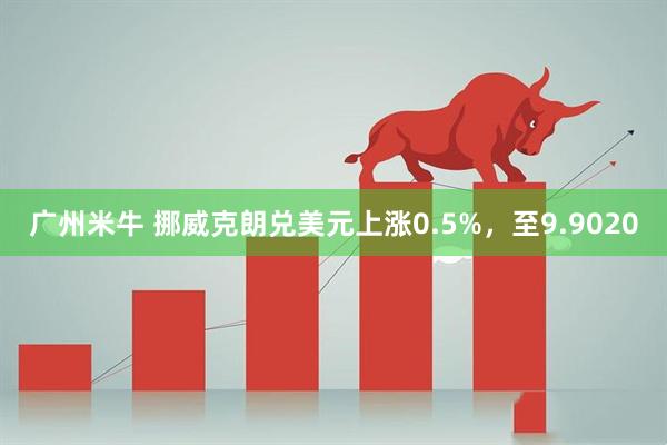 广州米牛 挪威克朗兑美元上涨0.5%，至9.9020