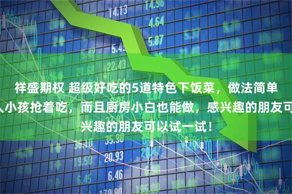 祥盛期权 超级好吃的5道特色下饭菜，做法简单易学，大人小孩抢着吃，而且厨房小白也能做，感兴趣的朋友可以试一试！