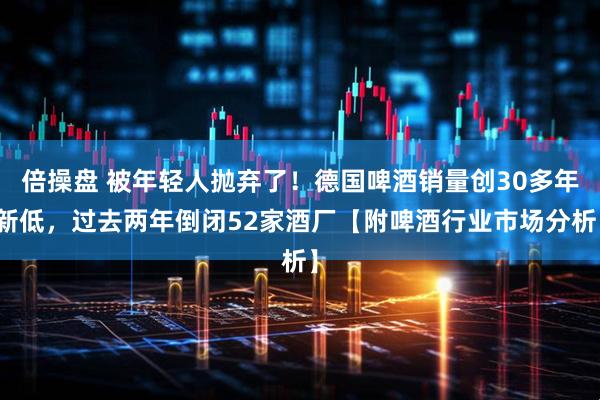 倍操盘 被年轻人抛弃了！德国啤酒销量创30多年新低，过去两年倒闭52家酒厂【附啤酒行业市场分析】