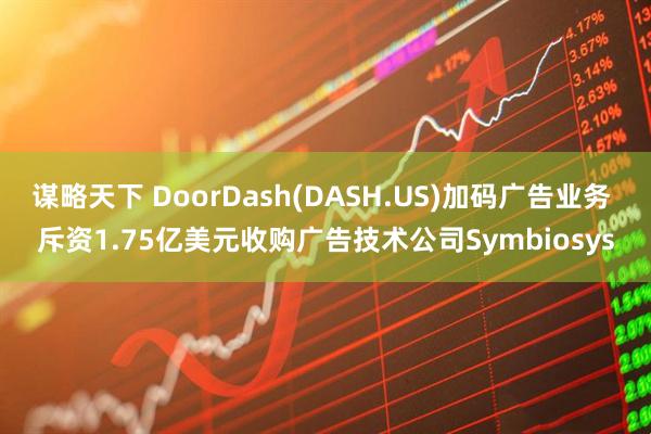 谋略天下 DoorDash(DASH.US)加码广告业务 斥资1.75亿美元收购广告技术公司Symbiosys
